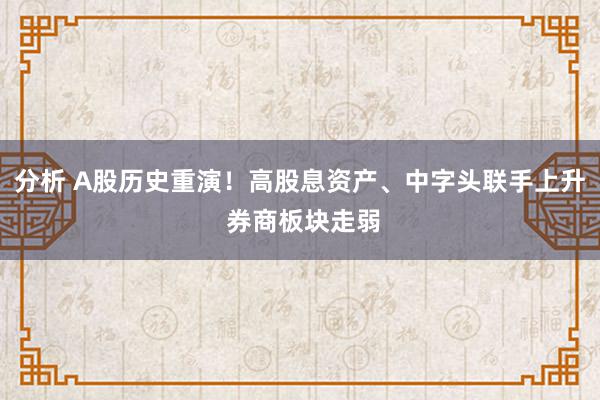 分析 A股历史重演！高股息资产、中字头联手上升 券商板块走弱