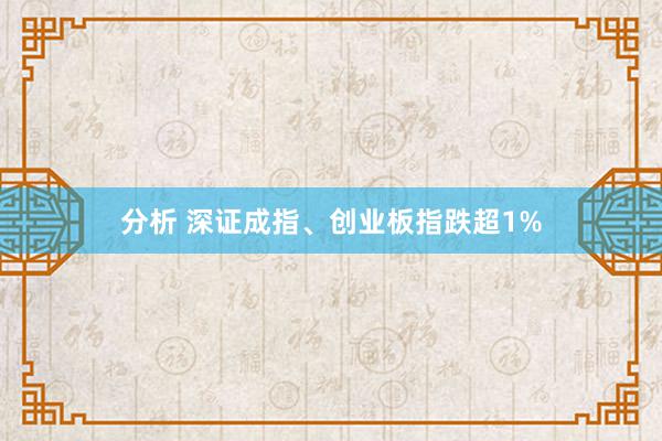 分析 深证成指、创业板指跌超1%