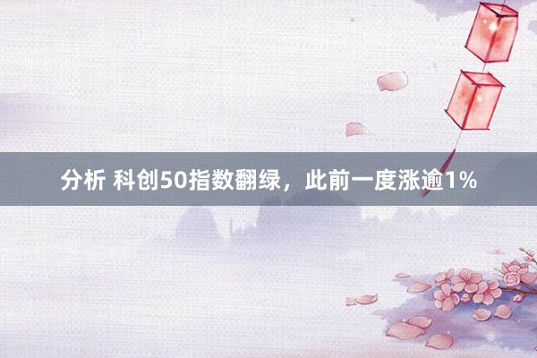 分析 科创50指数翻绿，此前一度涨逾1%