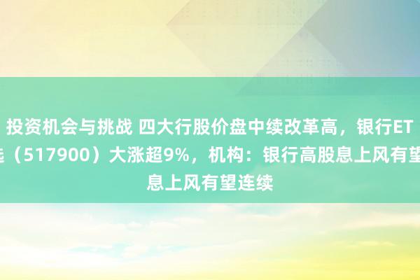 投资机会与挑战 四大行股价盘中续改革高，银行ETF优选（517900）大涨超9%，机构：银行高股息上风有望连续