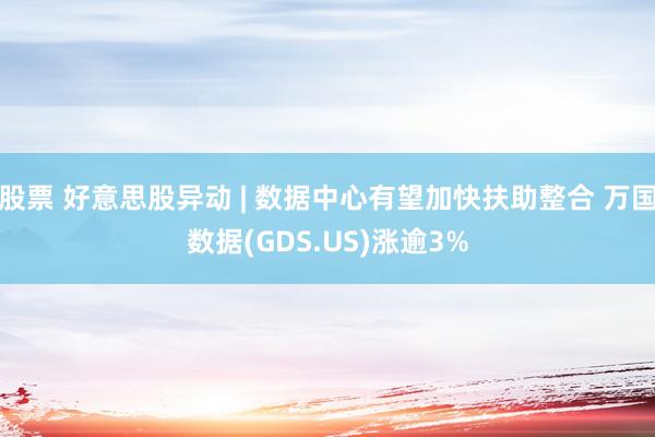 股票 好意思股异动 | 数据中心有望加快扶助整合 万国数据(GDS.US)涨逾3%