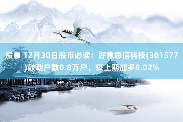 股票 12月30日股市必读：好意思信科技(301577)鼓动户数0.8万户，较上期加多8.02%