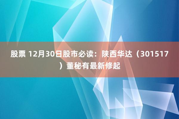 股票 12月30日股市必读：陕西华达（301517）董秘有最新修起