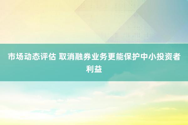 市场动态评估 取消融券业务更能保护中小投资者利益