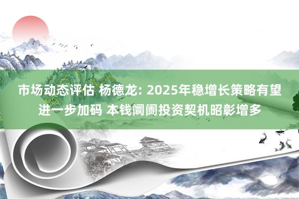 市场动态评估 杨德龙: 2025年稳增长策略有望进一步加码 本钱阛阓投资契机昭彰增多