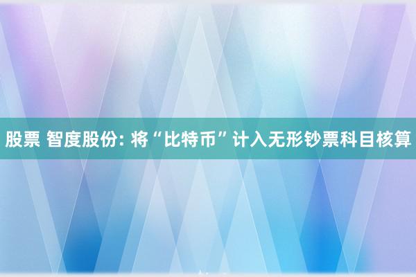 股票 智度股份: 将“比特币”计入无形钞票科目核算