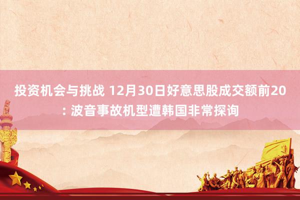 投资机会与挑战 12月30日好意思股成交额前20: 波音事故机型遭韩国非常探询