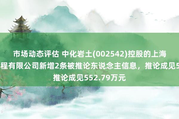 市场动态评估 中化岩土(002542)控股的上海迢遥基础工程有限公司新增2条被推论东说念主信息，推论成见552.79万元