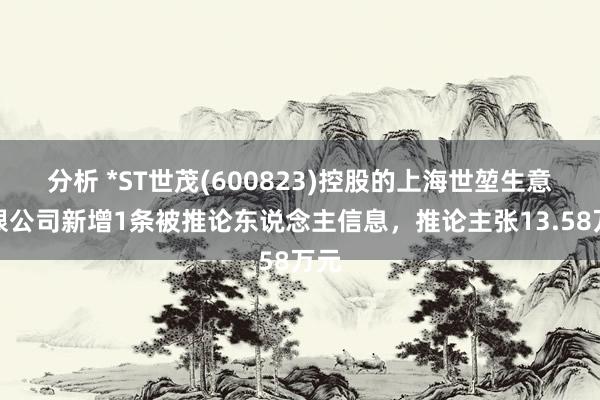 分析 *ST世茂(600823)控股的上海世堃生意有限公司新增1条被推论东说念主信息，推论主张13.58万元