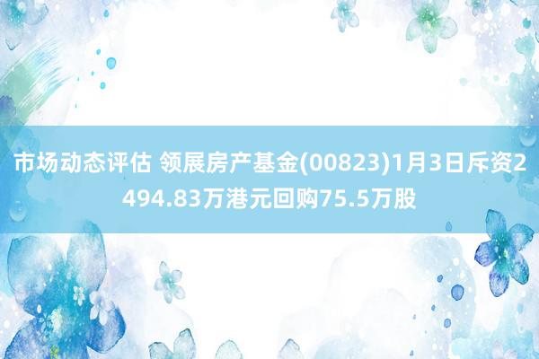 市场动态评估 领展房产基金(00823)1月3日斥资2494.83万港元回购75.5万股