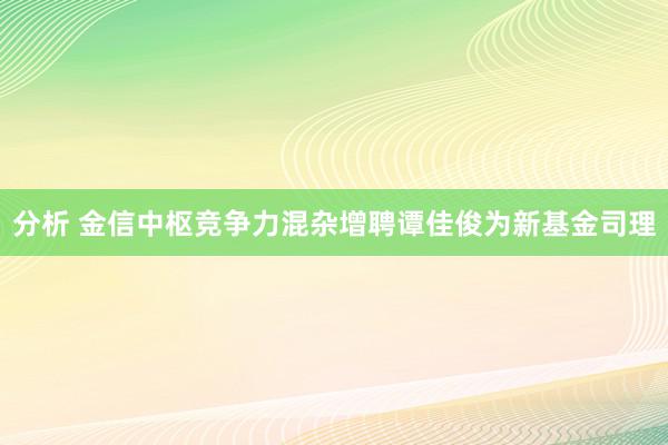 分析 金信中枢竞争力混杂增聘谭佳俊为新基金司理