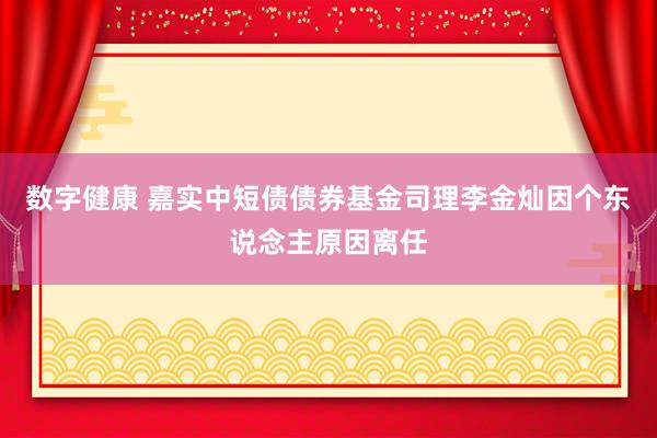 数字健康 嘉实中短债债券基金司理李金灿因个东说念主原因离任