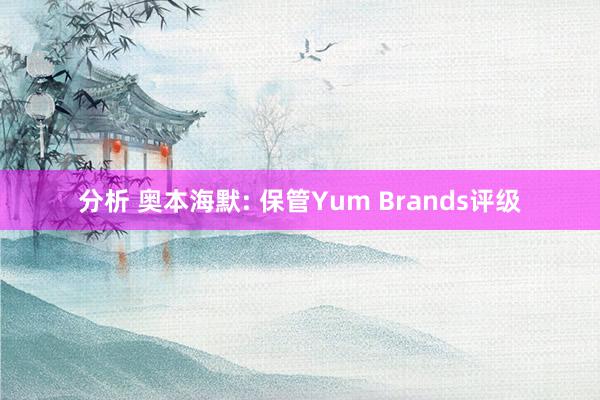 分析 奥本海默: 保管Yum Brands评级