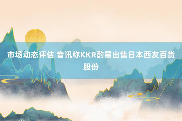 市场动态评估 音讯称KKR酌量出售日本西友百货股份