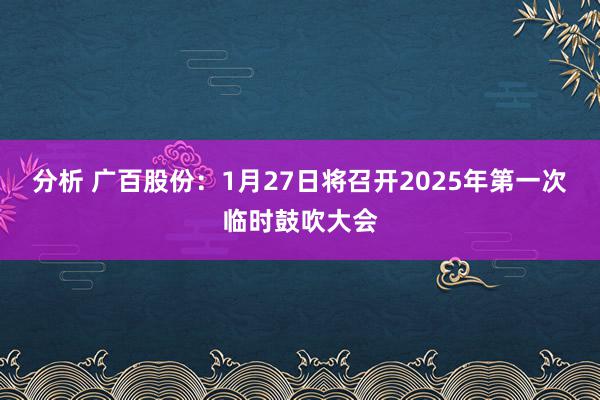 分析 广百股份：1月27日将召开2025年第一次临时鼓吹大会