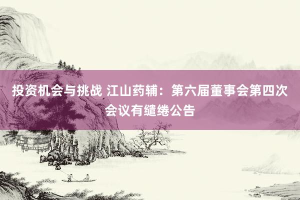 投资机会与挑战 江山药辅：第六届董事会第四次会议有缱绻公告