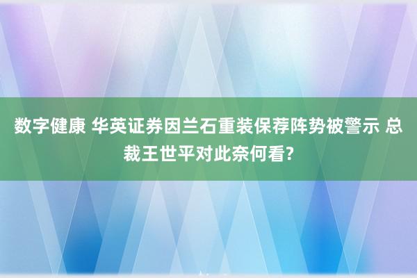 数字健康 华英证券因兰石重装保荐阵势被警示 总裁王世平对此奈何看?