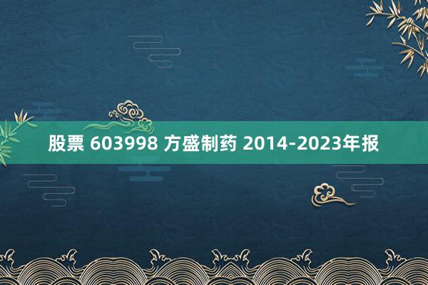 股票 603998 方盛制药 2014-2023年报