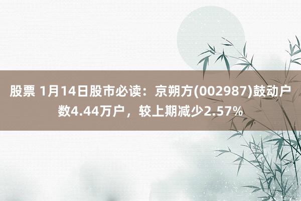 股票 1月14日股市必读：京朔方(002987)鼓动户数4.44万户，较上期减少2.57%