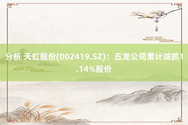 分析 天虹股份(002419.SZ)：五龙公司累计减抓1.14%股份