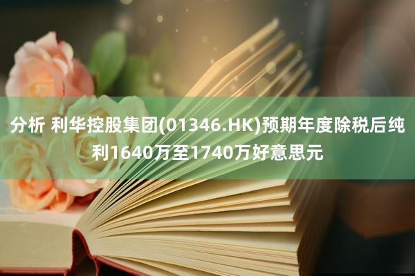 分析 利华控股集团(01346.HK)预期年度除税后纯利1640万至1740万好意思元