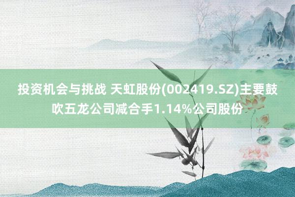 投资机会与挑战 天虹股份(002419.SZ)主要鼓吹五龙公司减合手1.14%公司股份