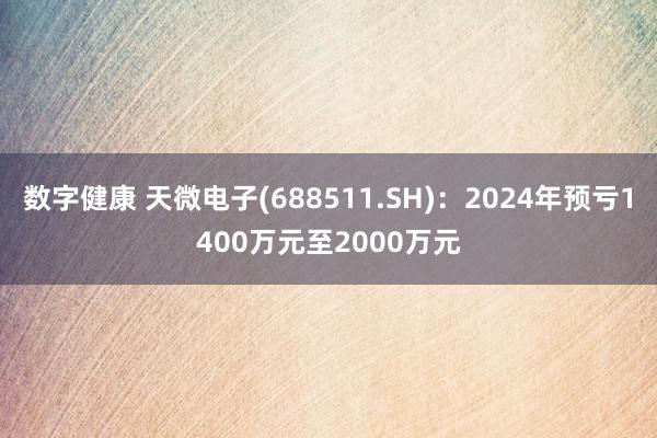 数字健康 天微电子(688511.SH)：2024年预亏1400万元至2000万元