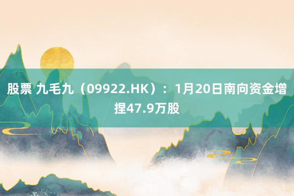 股票 九毛九（09922.HK）：1月20日南向资金增捏47.9万股