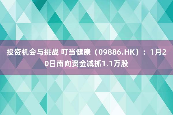 投资机会与挑战 叮当健康（09886.HK）：1月20日南向资金减抓1.1万股