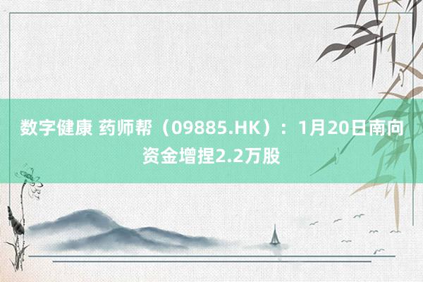 数字健康 药师帮（09885.HK）：1月20日南向资金增捏2.2万股