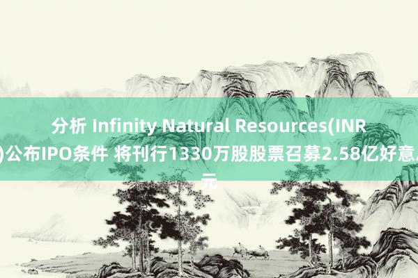 分析 Infinity Natural Resources(INR.US)公布IPO条件 将刊行1330万股股票召募2.58亿好意思元