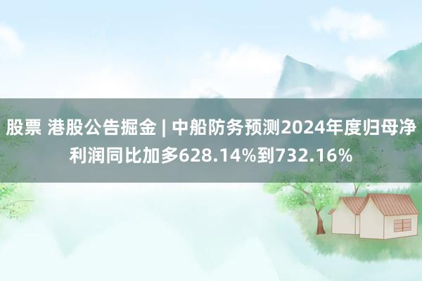 股票 港股公告掘金 | 中船防务预测2024年度归母净利润同比加多628.14%到732.16%