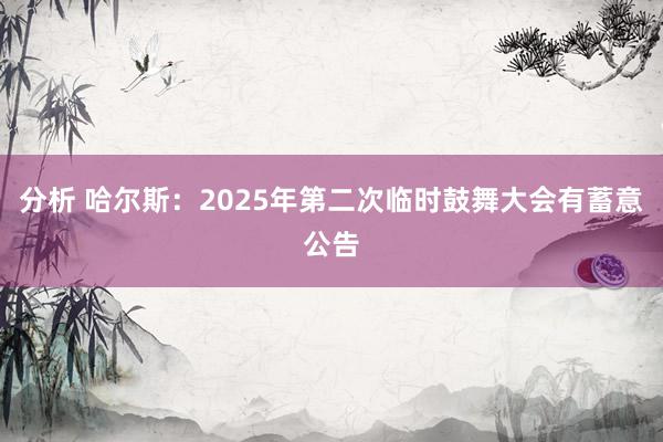 分析 哈尔斯：2025年第二次临时鼓舞大会有蓄意公告