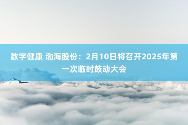 数字健康 渤海股份：2月10日将召开2025年第一次临时鼓动大会