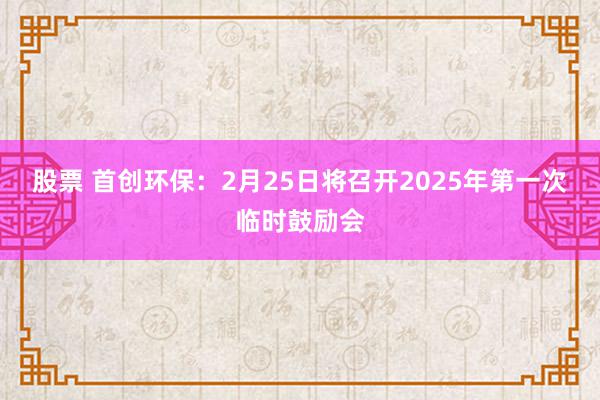 股票 首创环保：2月25日将召开2025年第一次临时鼓励会