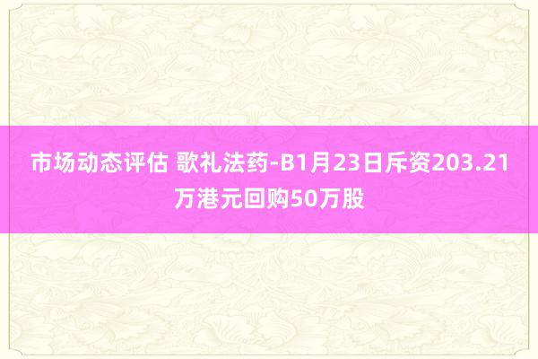 市场动态评估 歌礼法药-B1月23日斥资203.21万港元回购50万股