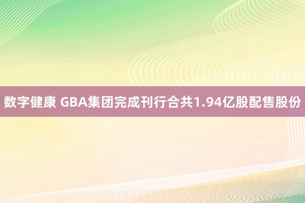 数字健康 GBA集团完成刊行合共1.94亿股配售股份