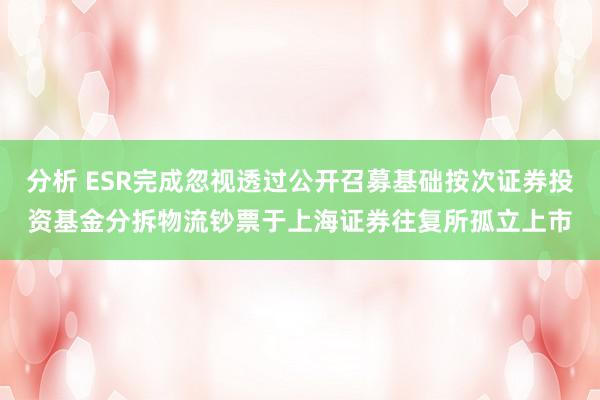 分析 ESR完成忽视透过公开召募基础按次证券投资基金分拆物流钞票于上海证券往复所孤立上市