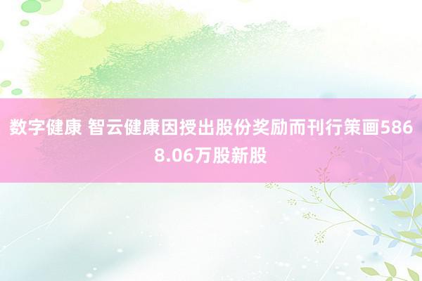 数字健康 智云健康因授出股份奖励而刊行策画5868.06万股新股