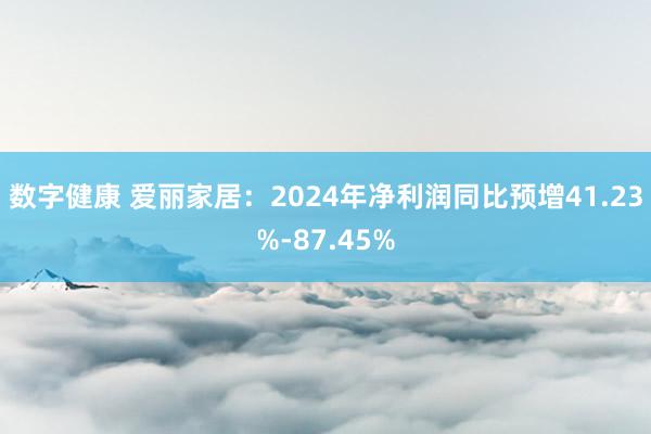 数字健康 爱丽家居：2024年净利润同比预增41.23%-87.45%