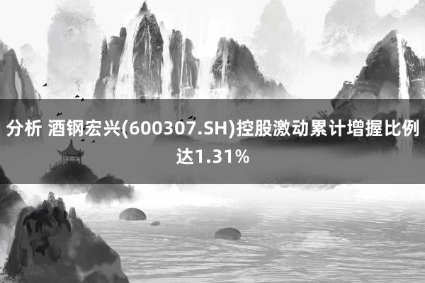 分析 酒钢宏兴(600307.SH)控股激动累计增握比例达1.31%