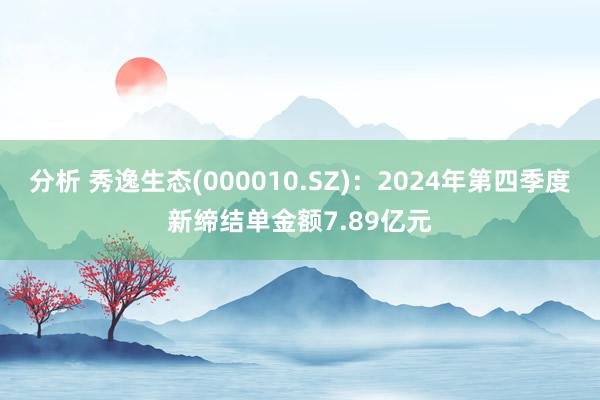 分析 秀逸生态(000010.SZ)：2024年第四季度新缔结单金额7.89亿元