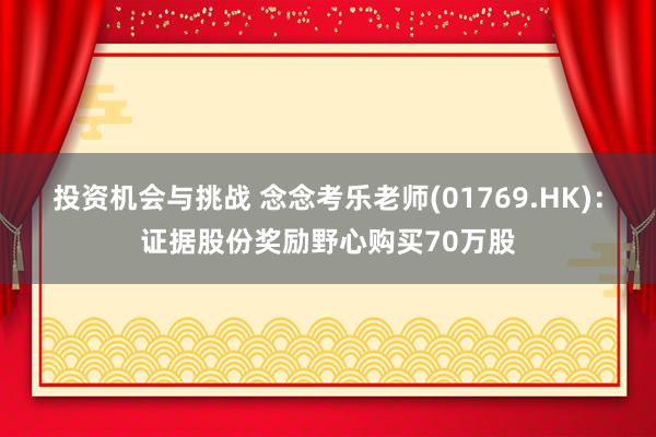 投资机会与挑战 念念考乐老师(01769.HK)：证据股份奖励野心购买70万股