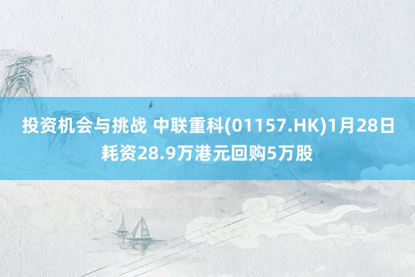 投资机会与挑战 中联重科(01157.HK)1月28日耗资28.9万港元回购5万股