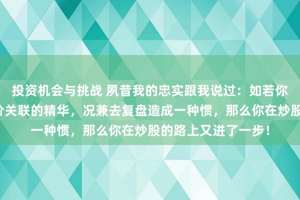 投资机会与挑战 夙昔我的忠实跟我说过：如若你从这九图中悟到量价关联的精华，况兼去复盘造成一种惯，那么你在炒股的路上又进了一步！