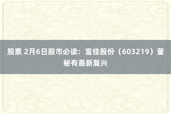 股票 2月6日股市必读：富佳股份（603219）董秘有最新复兴