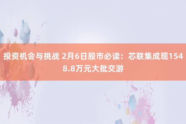 投资机会与挑战 2月6日股市必读：芯联集成现1548.8万元大批交游