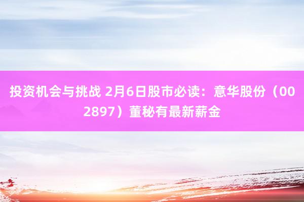 投资机会与挑战 2月6日股市必读：意华股份（002897）董秘有最新薪金