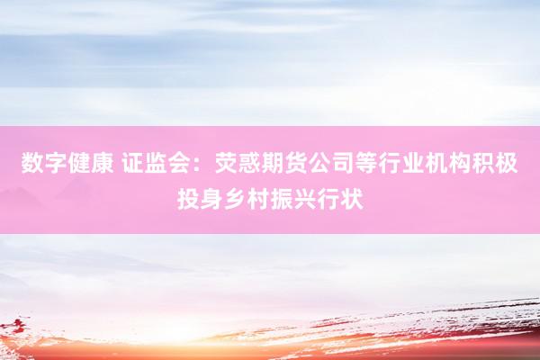 数字健康 证监会：荧惑期货公司等行业机构积极投身乡村振兴行状