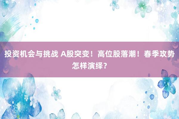 投资机会与挑战 A股突变！高位股落潮！春季攻势怎样演绎？